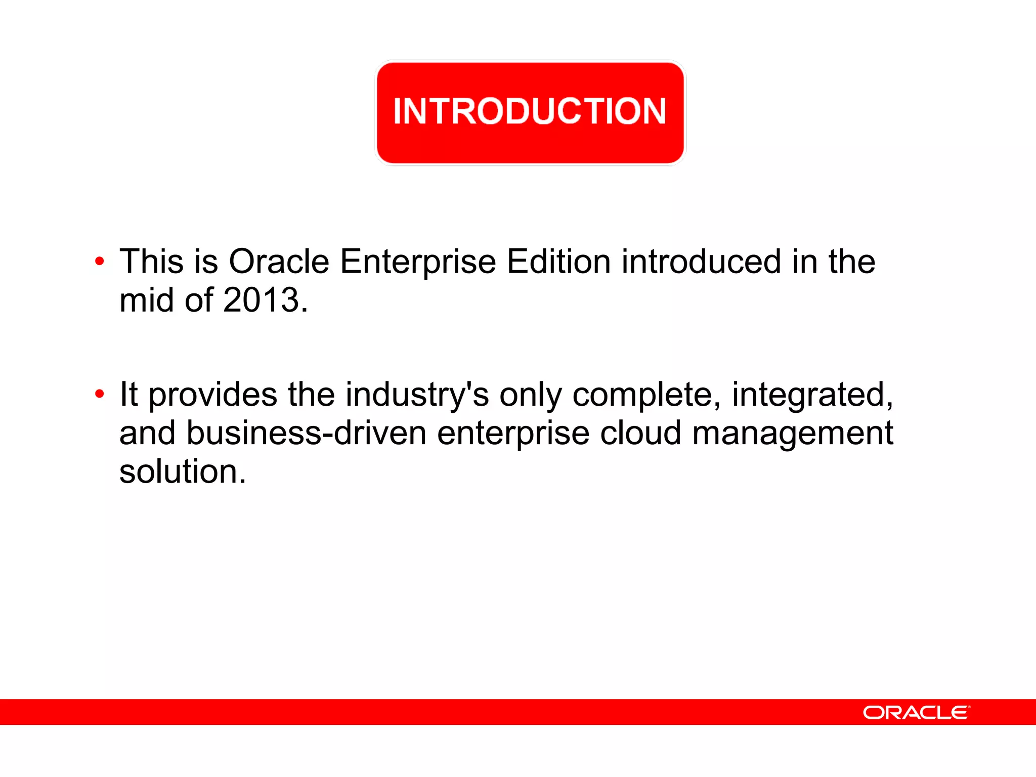 • This is Oracle Enterprise Edition introduced in the
mid of 2013.
• It provides the industry's only complete, integrated,
and business-driven enterprise cloud management
solution.
 