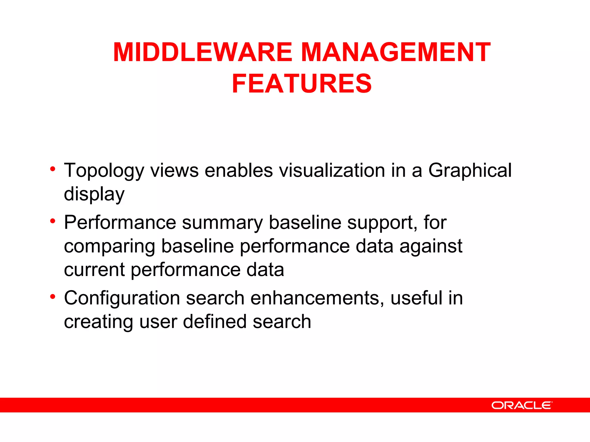 MIDDLEWARE MANAGEMENT
FEATURES
• Topology views enables visualization in a Graphical
display
• Performance summary baseline support, for
comparing baseline performance data against
current performance data
• Configuration search enhancements, useful in
creating user defined search
 