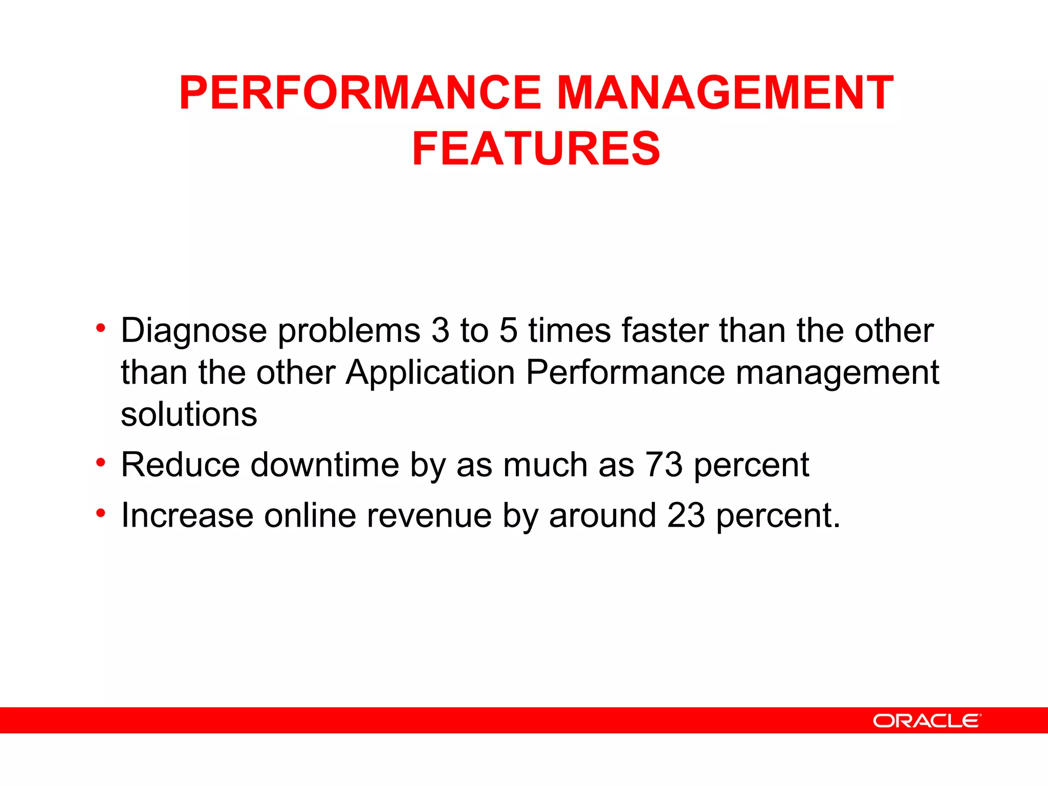 PERFORMANCE MANAGEMENT
FEATURES
• Diagnose problems 3 to 5 times faster than the other
than the other Application Performance management
solutions
• Reduce downtime by as much as 73 percent
• Increase online revenue by around 23 percent.
 