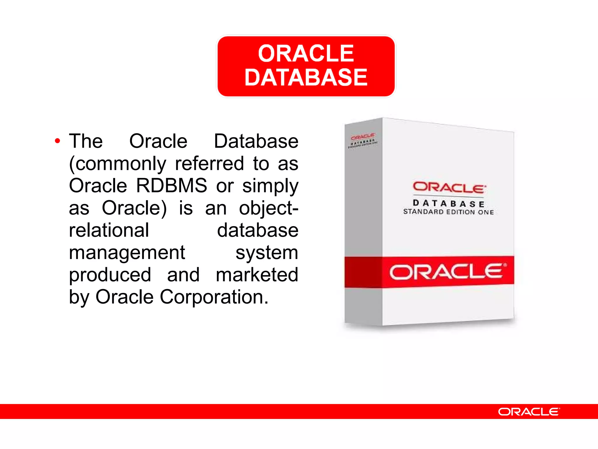 • The Oracle Database
(commonly referred to as
Oracle RDBMS or simply
as Oracle) is an object-
relational database
management system
produced and marketed
by Oracle Corporation.
 