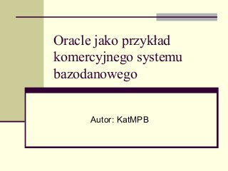 Oracle jako przykład
komercyjnego systemu
bazodanowego
Autor: KatMPB

 