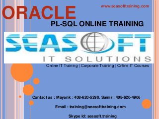 www.seasofttraining.com

ORACLE ONLINE TRAINING
PL-SQL

Online IT Training | Corporate Training | Online IT Courses

Contact us : Mayank : 408-620-5290. Samir : 408-620-4906
Email : training@seasofttraining.com
Skype Id: seasoft.training

 