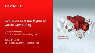 1 Copyright © 2013, Oracle and/or its affiliates. All rights reserved.
Evolution and Ten Myths of
Cloud Computing
Carlos Gonzalez
Director, Oracle Consulting LAD
June 4th 2014
2014 Tech Summit – Puerto Rico
 