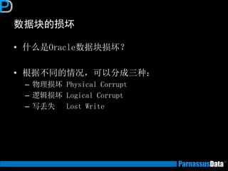 数据块的损坏
• 什么是Oracle数据块损坏？
• 根据不同的情况，可以分成三种：
– 物理损坏 Physical Corrupt
– 逻辑损坏 Logical Corrupt
– 写丢失 Lost Write
 