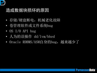 造成数据块损坏的原因
• 存储/硬盘断电，机械老化故障
• 卷管理软件或文件系统bug
• OS I/O API bug
• 人为的误操作 dd/lvm/bbed
• Oracle RDBMS/ASM自身的bug，越来越少了
 