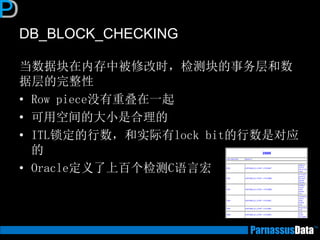 DB_BLOCK_CHECKING
当数据块在内存中被修改时，检测块的事务层和数
据层的完整性
• Row piece没有重叠在一起
• 可用空间的大小是合理的
• ITL锁定的行数，和实际有lock bit的行数是对应
的
• Oracle定义了上百个检测C语言宏
 