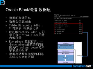 Oracle Block构造 数据层
• 数据的存储信息
• 数据头信息kdbh
• Table Direcotry kdbt ,
针对簇表 有多条记录
• Row Directory kdbr ，记
录了每一个row piece的块
内偏移量
• Row piece 数据行片，一
个row piece最多255字段，
因为CC column count是单
字节最大0xFF
• 根据存储数据类型的不同，
其结构也会有区别
 