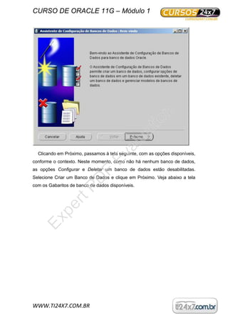 CURSO DE ORACLE 11G – Módulo 1
WWW.TI24X7.COM.BR
Clicando em Próximo, passamos à tela seguinte, com as opções disponíveis,
conforme o contexto. Neste momento, como não há nenhum banco de dados,
as opções Configurar e Deletar um banco de dados estão desabilitadas.
Selecione Criar um Banco de Dados e clique em Próximo. Veja abaixo a tela
com os Gabaritos de banco de dados disponíveis.
ExpertPD
F
Evaluation
 
