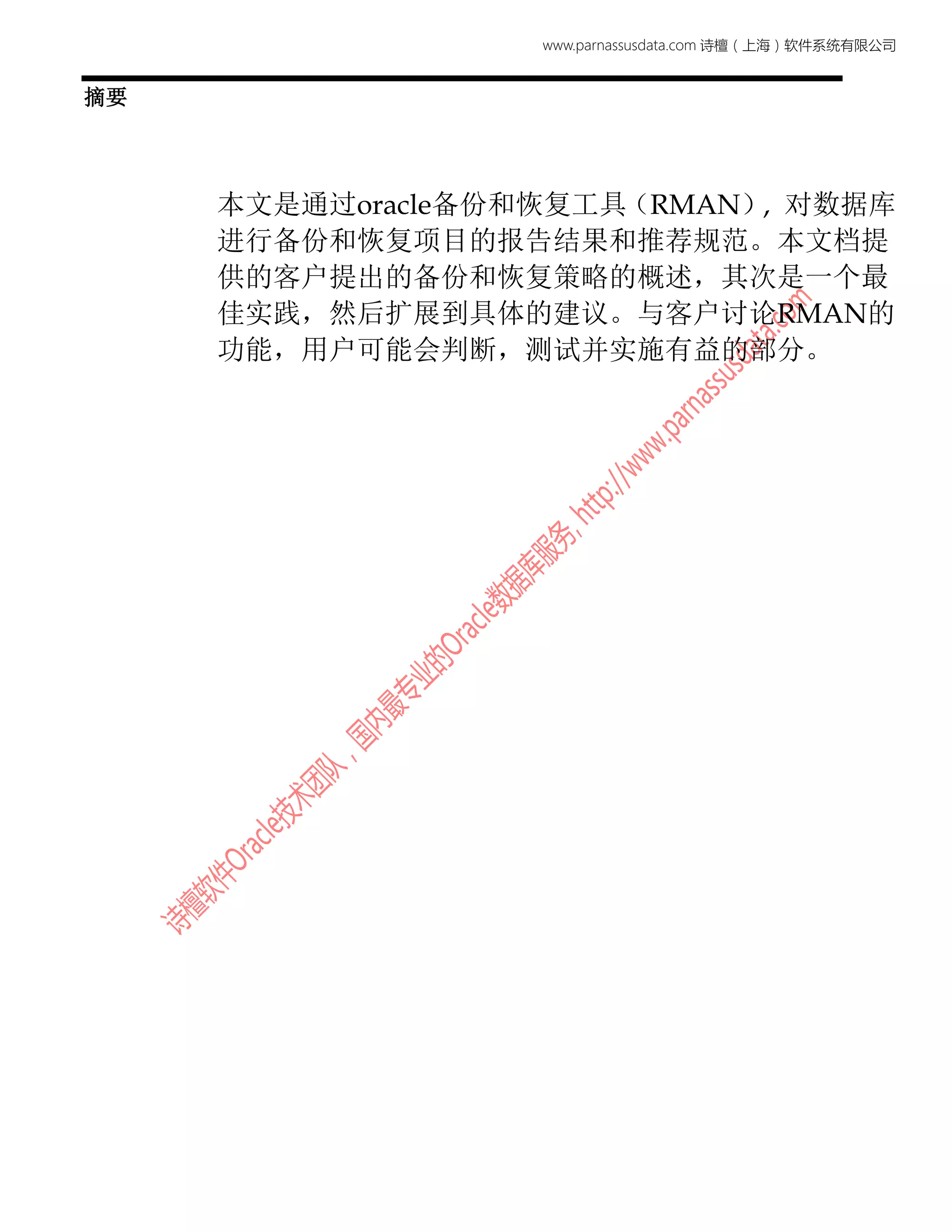 www.parnassusdata.com 诗檀（上海）软件系统有限公司
摘要
本文是通过oracle备份和恢复工具（RMAN）, 对数据库
进行备份和恢复项目的报告结果和推荐规范。本文档提
供的客户提出的备份和恢复策略的概述，其次是一个最
佳实践，然后扩展到具体的建议。与客户讨论RMAN的
功能，用户可能会判断，测试并实施有益的部分。
 