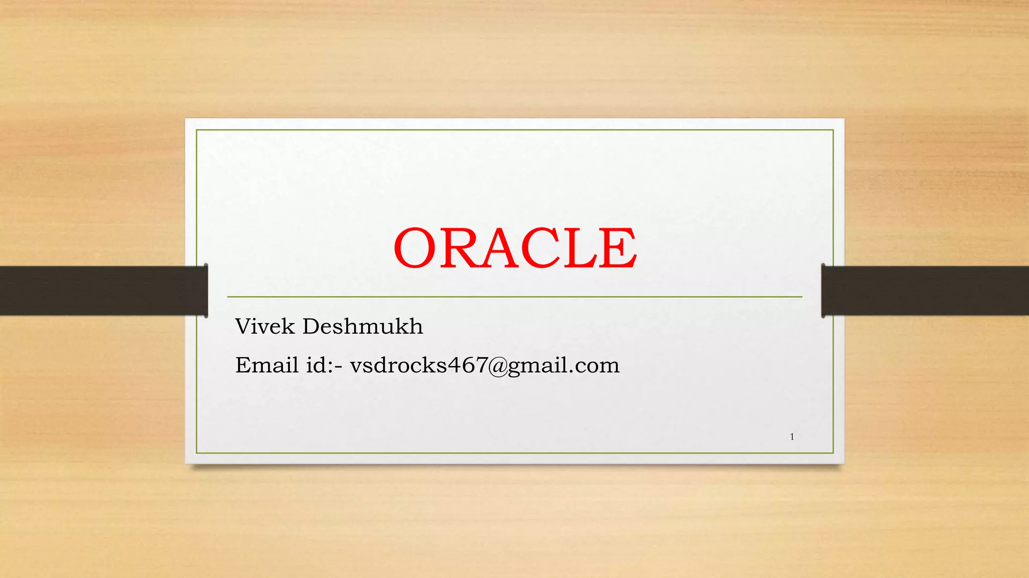 ORACLE
Vivek Deshmukh
Email id:- vsdrocks467@gmail.com
1