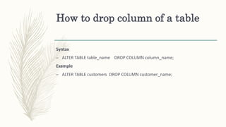 How to drop column of a table
Syntax
– ALTER TABLE table_name DROP COLUMN column_name;
Example
– ALTER TABLE customers DROP COLUMN customer_name;
 