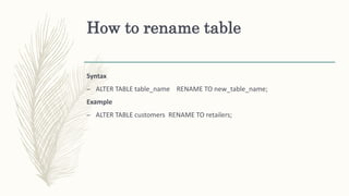 How to rename table
Syntax
– ALTER TABLE table_name RENAME TO new_table_name;
Example
– ALTER TABLE customers RENAME TO retailers;
 