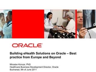 Building eHealth Solutions on Oracle – Best
practice from Europe and Beyond

Miroslav Koncar, PhD
Healthcare Business Development Director, Oracle
Bucharest, 9th of June 2011
 