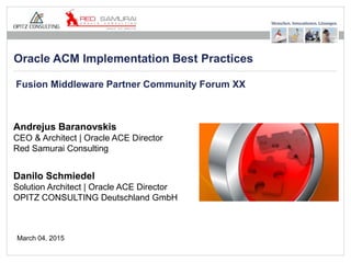 Seite 1Oracle ACM Implementation Best Practices
Andrejus Baranovskis
CEO & Architect | Oracle ACE Director
Red Samurai Consulting
Danilo Schmiedel
Solution Architect | Oracle ACE Director
OPITZ CONSULTING Deutschland GmbH
Oracle ACM Implementation Best Practices
March 04. 2015
Fusion Middleware Partner Community Forum XX
 