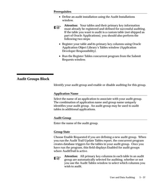 SQL> SELECT PRIMARY_KEY KEY, VALUE_ONE VAL_1,
     VALUE_TWO VAL_2, VALUE_THREE VAL_3 FROM AUDIT_DEMO;

 KEY   VAL_1   VAL_2   VAL_3
––––   –––––   –––––   –––––
   1   A       A       A
   2   X       X       X

SQL> UPDATE AUDIT_DEMO SET VALUE_ONE =’B’
     WHERE PRIMARY_KEY = 1;

 KEY   VAL_1   VAL_2   VAL_3
––––   –––––   –––––   –––––
   1   B       A       A
   2   X       X       X

SQL> UPDATE AUDIT_DEMO SET VALUE_TWO =’B’
          WHERE PRIMARY_KEY = 1;

 KEY   VAL_1   VAL_2   VAL_3
––––   –––––   –––––   –––––
   1   B       B       A
   2   X       X       X

SQL> UPDATE AUDIT_DEMO         SET VALUE_THREE =’B’
     WHERE PRIMARY_KEY         = 1;
SQL> UPDATE AUDIT_DEMO         SET VALUE_ONE =’Y’
     WHERE PRIMARY_KEY         = 2;
SQL> UPDATE AUDIT_DEMO         SET VALUE_ONE = NULL
     WHERE PRIMARY_KEY         = 1;
SQL> UPDATE AUDIT_DEMO         SET VALUE_ONE =’C’
     WHERE PRIMARY_KEY         = 1;




                                           User and Data Auditing   3 – 27
 