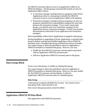Form Used                   Task

Concurrent Programs         Query the Application Object Library program named
(Concurrent Programs De-    ”Purge Concurrent Request and/or Manager Data” and
fine)                       press Copy.

                            Select both Copy Arguments and Copy Incompatible Pro-
                            grams.

                            Enter a new name for the program you are going to copy,
                            for example, enter JSMITH PURGE.


Concurrent Programs         To modify the JSMITH PURGE program’s parameters,
                            select the Parameters button.

Concurrent Programs,        Modify the following seven parameters so they do not
Parameter Window            display (user JSMITH cannot see nor change the
                            program’s default values).
                                      – Oracle ID
                                      – Program Application
                                      – Program
                                      – Manager Application
                                      – Manager
                                      – Responsibility Application
                                      – Responsibility

                            Modify the following three parameters so they do not
                            display (user JSMITH cannot see nor change the
                            default values you set). Set the parameters to the
                            following (Type=Constant) defaults:
                                      – Entity = Request
                                      – Mode = Age
                                      – User Name = JSMITH

                            Leave the following two parameters unchanged so they
                            display. Mode Value will require JSMITH to enter a value,
                            and Report is set to a default value of ”Yes”.
                                      – Mode Value
                                      – Report

Table 4 – 9 (Page 1 of 2)




                             Managing Concurrent Programs and Reports         4 – 55
 