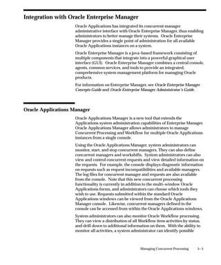 Attention: You cannot add new immediate programs to a
                             concurrent manager program library. We recommend that you
                             use spawned concurrent programs instead.



Concurrent Program Executable Block
                     The combination of application name plus program name uniquely
                     identifies your concurrent program executable.
                     See: Concurrent Programs Window: page 4 – 66

                     Executable
                     Enter a name for your concurrent program executable. In the
                     Concurrent Programs window, you assign this name to a concurrent


                                                Managing Concurrent Programs and Reports   4 – 61
 