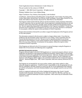 Oracle Applications System Administrator’s Guide Release 11i
The part number for this volume is A75396–07.
Copyright E 1994, 2001 Oracle Corporation. All rights reserved.
Primary Authors: Steve Carter, Mildred Wang
Major Contributors: Troy Anthony, Dana Spradley, Leslie Studdard
Contributors: Ahmed Alomari, Ram Bhoopalam, George Buzsaki, Anne Carlson, Siu Chang, John
Cordes, Mark Fisher, Michael Mast, Tom Morrow, Emily Nordhagen, Gursat Olgun, Richard Ou, Jan
Smith, Seth Stafford, Susan Stratton, Raymond Tse, Mark Warren, Sara Woodhull
The Programs (which include both the software and documentation) contain proprietary information
of Oracle Corporation; they are provided under a license agreement containing restrictions on use and
disclosure and are also protected by copyright, patent and other intellectual and industrial property
law. Reverse engineering, disassembly or decompilation of the Programs is prohibited. No part of this
document may be reproduced or transmitted in any form or by any means, electronic or mechanical,
for any purpose, without the express written permission of Oracle Corporation.

Program Documentation is licensed for use solely to support the deployment of the Programs and not
for any other purpose.

The information contained in this document is subject to change without notice. If you find any
problems in the documentation, please report them to us in writing. Oracle Corporation does not
warrant that this document is error free. Except as may be expressly permitted in your license
agreement for these Programs, no part of these Programs may be reproduced or transmitted in any
form or by any means, electronic or mechanical, for any purpose, without the express written
permission of Oracle Corporation.

If the Programs are delivered to the US Government or anyone licensing or using the Programs on
behalf of the US Government, the following notice is applicable:

RESTRICTED RIGHTS LEGEND
Programs delivered subject to the DOD FAR Supplement are ’commercial computer software’ and use,
duplication and disclosure of the Programs including documentation, shall be subject to the licensing
restrictions set forth in the applicable Oracle license agreement. Otherwise, Programs delivered subject
to the Federal Acquisition Regulations are ’restricted computer software’ and use, duplication and
disclosure of the Programs shall be subject to the restrictions in FAR 52.227–19, Commercial Computer
Software – Restricted Rights (June, 1987). Oracle Corporation, 500 Oracle Parkway, Redwood City, CA
94065.

The Programs are not intended for use in any nuclear, aviation, mass transit, medical, or other
inherently dangerous applications. It shall be licensee’s responsibility to take all appropriate fail–safe,
back up, redundancy and other measures to ensure the safe use of such applications if the Programs
are used for such purposes, and Oracle disclaims liability for any damages caused by such use of the
Programs.
Oracle is a registered trademark and ConText, Enabling the Information Age, Oracle7, Oracle8,
Oracle8i, Oracle Financials, Oracle Discoverer, PL/SQL, Pro*C, SQL*Net, SQL*Plus, and Tutor are
trademarks or registered trademarks of Oracle Corporation. Other names may be trademarks of their
respective owners.
 