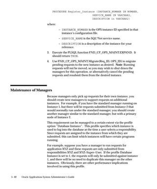 Combination Rule
                                Include and Exclude
                                Lines                       Result

                                Include User Sam            Run requests by User Sam
                                AND                         ...and
                                Exclude Program 37          Do not run program 37
                                                            Net result: Run all of Sam’s requests
                                                            except requests to run program 37.

                                Include Program            ( Run General Ledger Programs
                                Application General Ledger
                                AND                         ...and
                                Include User Sam            Run requests by User Sam)


                                ––––––––––       AND        ...and
                                Exclude Program 37          ( Do not run program 37
                                AND                         ...and
                                Exclude Program 38          Do not run program 38)
                                                            Net result: Run Sam’s requests for
                                                            programs from the application General
                                                            Ledger, except programs 37 and 38.
                                Table 5 – 8 (Page 1 of 1)




Using Combined Rules
                               Using combined rules you can precisely specialize a manager.
                               A combined rule combines more than one action to generate a single
                               rule. Each action is defined by one line within the rule. Combining the
                               lines or individual actions defines the overall combined rule.
                                         Suggestion: You can use a combined specialization rule as one
                                         of many rules to specialize a manager.


5– 50   Oracle Applications System Administrator’s Guide
 