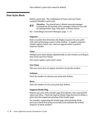 You then define a concurrent program for that executable, registering
               any parameters and incompatible programs. You also enter the
               minimum column and row length, orientation, and print style.

Figure 6 – 4
                     Running Character Mode Oracle Reports Programs


                Oracle Reports              System Administration
                 application                     application



                Oracle Reports        Define                 Define
                  program            Executable         Concurrent Program

                 Define report      Enter name of       Register parameters
                 program            execution file      and incompatible
                                                        programs
                                    Set execution
                                    method to           Enter values for
                                    Oracle Reports      minimum and
                                                        maximum columns
                                                        and rows


                                                                                Request to
                                                                               Run Program



                 Define report                               Define
                 orientation                                Print Style

                 Define units                           Enter number of
                 of measure                             columns and rows,
                 and page size                          and orientation




               Running Bitmap Oracle Reports Concurrent Programs
               Bitmap Oracle Reports programs are defined similarly in Oracle
               Reports and in the Concurrent Program Executable form.
               To run an Oracle Reports program in bitmap mode, query the
               concurrent program’s definition in the Concurrent Programs form, and
               choose PS in the Format field.
               Bitmap Oracle Reports programs take their page dimensions and
               orientation from the program’s definition (note: when printing a
               bitmap report, a print style is still required).


                                                                          Printers   6–9
 