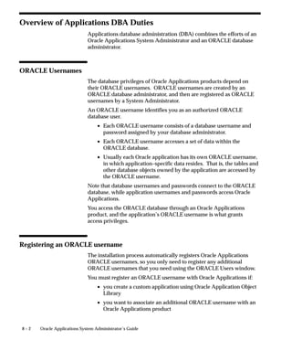 Figure 6 – 7
                               Order of Reading Printer or Print Style Settings

                              PRINTER                                         PRINT STYLE


                             CONCURRENT                                       CONCURRENT
                               PROGRAM                                          PROGRAM
                              DEFINITION                                       DEFINITION




                              REPORT SET                                       REPORT SET
                              DEFINITION                                       DEFINITION



                              PRINTER
                        USER PROFILE OPTION
                               VALUE



                             USER SUBMITS                                     USER SUBMITS
                            REPORT TO RUN                                    REPORT TO RUN




Hierarchy of Printer Assignments
                     As System Administrator, you can restrict concurrent programs and
                     reports to direct their output to a specific printer. Restricting a
                     program or report’s output to a specific printer overrides user profile
                     option settings and prevents report set or user runtime printer choices.
                     If a printer is not included as part of a concurrent program’s definition,
                     then default printer settings may be entered, as indicated in the table
                     below. Users can override any default setting at runtime.
                     The following table describes the printer assignment hierarchy:

                      Form                           Explanation


                      Concurrent Programs            As System Administrator, you can define a
                      System Administrator           concurrent program to always direct its out-
                                                     put to only one specific printer.

                                                     This setting cannot be overridden at runtime
                                                     or when defining a report in a report set.

                      Table 6 – 5 (Page 1 of 2)




                                                                                 Printers    6 – 27
 