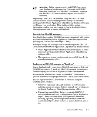 Form                            Explanation


                                 Request Set                     As System Administrator, you can assign a
                                 System Administrator            default printer to a report within a report set.

                                 Request Set                     Users can assign a default printer to a report
                                 Application Users               within a report set, when they own the report
                                                                 set.

                                                                 This default setting can be changed by the
                                                                 System Administrator.

                                 Personal Profile Values         Users can assign a default printer for all their
                                 Application Users               reports using their Personal Profile Values
                                                                 form.

                                                                 This assignment overrides the default Printer
                                                                 profile option set by the System Administra-
                                                                 tor.

                                 System Profile Values           As System Administrator, you can assign a
                                 System Administrator            default printer to an installation site, Oracle
                                                                 application, responsibility, or user.

                                                                 Users can override this setting at runtime.

                                 Table 6 – 5 (Page 2 of 2)




Hierarchy of Print Style Assignments
                                As System Administrator, you can require concurrent programs and
                                reports to generate their output in a specific print style. Requiring a
                                program’s or a report’s output to be in a specific print style prevents
                                report set or user runtime print style choices.

Requirements for                All concurrent programs whose execution method is “Oracle Reports”
alternate print styles          require a print style to be selected when the program is defined. When
                                the print style is not designated as a required print style, then other print
                                styles may be selected, either as a default for a report in a report set, or
                                at runtime when submitting the report, if two conditions are satisfied:
                                     • The print style complies with the concurrent program’s
                                       minimum values for columns and rows (entered on the
                                       Concurrent Programs form).
                                     • The print style has been assigned to the destination printer’s
                                       printer type (entered on the Printer Types form).




6 – 28   Oracle Applications System Administrator’s Guide
 