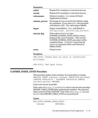 Defining Data Groups
                             A data group assigns an ORACLE username to an Oracle Applications
                             product, and includes a list of the valid Application–ORACLE
                             username pairs.
                             The installation process automatically defines Data Groups for Oracle
                             Applications, so you only need to define any additional data groups
                             that you wish to utilize. See: Defining Data Groups: page 4 – 30. See:
                             Data Groups: page 4 – 81.




Conflict Domains
                             A conflict domain is a set of related data stored in one or more
                             ORACLE usernames and linked by grants and synonyms. Do not
                             confuse logical databases with your ORACLE database. The ORACLE
                             database contains all your Oracle Applications data, with each
                             application’s data usually residing in one ORACLE username. You can
                             think of a logical database as a line drawn around a set of related data
                             for which you wish to define concurrent program incompatibilities. In
                             other words, logical databases determine which concurrent programs
                             cannot run at the same time.


                             Logical Databases and Program Incompatibilities
                             When an ORACLE username is identified as belonging to a logical
                             database, concurrent program incompatibility rules are enforced when
                             concurrent programs connect to the ORACLE username.
                             By checking for incompatibilities between programs running
                             concurrently, accessing the same data, Oracle Applications ensures that
                             data retrieved by one program is not incorrect or adversely affected
                             when retrieved by another program.


                             Example – Program Incompatibilities
                             An example of a concurrent program that is incompatible with other
                             concurrent programs is Oracle General Ledger’s Posting program, used
                             to post journal entries.
                             If the Posting program’s incompatibility with other Oracle Applications
                             concurrent programs were not enforced, other financial reports running
                             simultaneously with the Posting program could contain incorrect
                             account balance information. Logical databases ensure that this does
                             not happen.


8–4   Oracle Applications System Administrator’s Guide
 