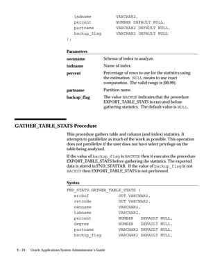 Defining Logical Databases
                      The installation process automatically defines logical databases and
                      assigns ORACLE usernames to them.
                      A Standard logical database can be assigned to every Oracle
                      Applications product so that every concurrent program, if incompatible
                      with any other program, does not run concurrently with that program,
                      regardless of which ORACLE username those two programs connect
                      to. Assigning every ORACLE username to the same (e.g., Standard)
                      logical database is a fail–safe method of enforcing program
                      incompatibility rules.
                      You must define new logical databases only if you build a custom
                      application whose data do not interact with data found in existing
                      logical databases.
                      As a general rule, you should define a logical database for each custom
                      application, and assign that application’s ORACLE username(s) to the
                      corresponding logical database.
                      However, if a custom application’s data interacts with another
                      application’s data, you should assign the two applications’ ORACLE
                      usernames to the same logical database.




Initialization Code
                      You can now add in custom initialization SQL code to be executed at
                      database session startup. You specify this code using a profile option.
                      Oracle Applications products may also have application–specific
                      initialization code specified.
                      The code is executed by FND_GLOBAL.INITIALIZE and
                      APPS_INITIALIZE immediately after initializing global variables,
                      profiles, and the contents of client_info on session startup.
                      The order of execution is:
                          • FND_GLOBAL values initialized
                          • Profiles initialized
                          • CLIENT_INFO contents initialized
                          • FND_APPS_INIT_SQL initialization code called (if a value is
                            defined)
                          • FND_INIT_SQL initialization code called (if a value is defined)


                                                                 Applications DBA Duties   8–5
 