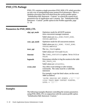 logon              The ORACLE username/password.
system/password    The username and password for the SYSTEM DBA
                   account.
username           The Oracle Applications username. For example,
                   ’VISION’.
new_password       The new password.
For example, if you were changing the password for the user VISION
to ’WELCOME’, you would use the following command:
FNDCPASS apps/apps 0 Y system/manager USER VISION
WELCOME
FNDCPASS would update VISION’s password in the FND_USER table.
The new password is re–encrypted with the current applsys password.
If the user VISION does not exist, a message for invalid application
user is written in the log file.




                                        Applications DBA Duties   8 – 11
 