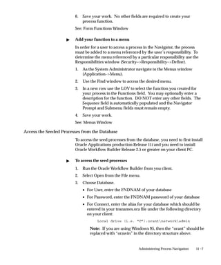 Languages Window




                  Use the Languages window to review and modify information about
                  the languages available for use in Oracle Applications.




Languages Block
                  Each record includes the primary language, such as ’en’ for English, the
                  territory code where the dialect is spoken, such as ’US’ for U.S.A., the
                  short name for the dialect, such as ’usaeng’, and the full name of the
                  dialect, such as ’American English’. Each record also includes the
                  internal language code and territory code, the ISO (International
                  Standards Organization) language code and territory code, the code set
                  for the dialect, and a status indicator for the dialect.
                  Normally you would not want to update the seeded data that comes
                  with your products, but you may wish to modify the way the Language
                  Description is represented in the Translations window.


                                                            Applications DBA Duties   8 – 27
 