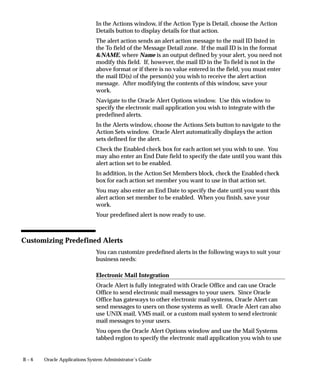 Document Categories Window




                                 Define categories for your documents in order to divide your
                                 documents into logical groups, which you can number separately by
                                 assigning different sequences.
                                 A document sequence uniquely numbers each document the sequence is
                                 assigned to.
                                     • Using the Sequence Assignments form, you assign your sequence
                                       to number only documents that satisfy rules you define.
                                     • Document category, or type, as it may be titled on some forms, is
                                       one of the rules that define which documents a sequence assigns
                                       numbers to.
                                 Each category identifies a table that stores documents resulting from
                                 transactions your users generate.
                                     • When you assign a sequence to a category, the sequence numbers
                                       the documents that are stored in the table.


Document Categories Block



12 – 12   Oracle Applications System Administrator’s Guide
 
