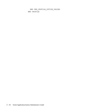 delete their output files. This only affects concurrent programs that
were created in the character mode versions of Oracle Applications and
that have a null value for ”Save Output”.
    • ”Yes” saves request outputs.
    • Some concurrent requests do not generate an output file.
    • If your request output is saved, you can reprint a request. This is
      useful when requests complete with an Error status, for example,
      the request runs successfully but a printer malfunctions.
    • Changing this value does not affect requests you have already
      submitted.
Users can see and update this profile option.
This profile option is visible and updatable at all four levels.

Level                       Visible              Allow Update
Site                        Yes                  Yes
Application                 Yes                  Yes
Responsibility              Yes                  Yes
User                        Yes                  Yes
The internal name for this profile option is CONC_SAVE_OUTPUT.

Concurrent:Sequential Requests
You can force your requests to run one at a time (sequentially) according
to the requests’ start dates and times, or allow them to run concurrently,
when their programs are compatible.
    • Concurrent programs are incompatible if simultaneously
      accessing the same database tables incorrectly affects the values
      each program retrieves.
    • When concurrent programs are defined as incompatible with one
      another, they cannot run at the same time.
“Yes” prevents your requests from running concurrently. Requests run
sequentially in the order they are submitted.
“No” means your requests can run concurrently when their concurrent
programs are compatible.
Changing this value does not affect requests you have already
submitted.
Users can see and update this profile option.
This profile option is visible and updatable at all four levels.


                                                        User Profiles   A – 13
 