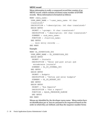 ICX: Client IANA Encoding
                                This profile option is used to determine the character set of the text
                                displayed by Java Server pages.
                                This profile option must be set to the correct character set (that is, the
                                character set of the Apache server on the Web tier) for the online help
                                system to support character sets other than American English.
                                The default setting is the US character set (ISO–8859–1).
                                Users can see this profile option, but they cannot update it.
                                This profile option is visible and updatable at the all levels.

                                 Level                      Visible              Allow Update
                                 Site                       Yes                  Yes
                                 Application                Yes                  Yes
                                 Responsibility             Yes                  Yes
                                 User                       Yes                  Yes
                                The internal name for this profile option is
                                ICX_CLIENT_IANA_ENCODING.


                                ICX: Discoverer Launcher, Forms Launcher, and Report Launcher
                                These profile options are used by the Oracle Applications Personal
                                Homepage.
                                Set the site level value of each of these profile options to the base URL
                                for launching each application. The profile option value should be
                                sufficient to launch the application, but should not include any
                                additional parameters which may be supplied by the Personal
                                Homepage.
                                Users can see these profile options, but they cannot update them.
                                These profile options are visible and updatable at all levels.

                                 Level                      Visible              Allow Update
                                 Site                       Yes                  Yes
                                 Application                Yes                  Yes
                                 Responsibility             Yes                  Yes
                                 User                       Yes                  Yes
                                The internal name for these profile options are
                                ICX_DISCOVERER_LAUNCHER, ICX_FORMS_LAUNCHER, and
                                ICX_REPORT_LAUNCHER.


A – 28   Oracle Applications System Administrator’s Guide
 