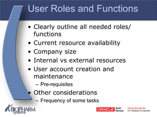 User Roles and Functions
• Clearly outline all needed roles/
functions
• Current resource availability
• Company size
• Internal vs external resources
• User account creation and
maintenance
– Pre-requisites
• Other considerations
– Frequency of some tasks
 