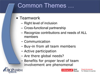Common Themes …
• Teamwork
– Right level of inclusion
– Cross-functional partnership
– Recognize contributions and needs of ALL
members
– Communication
– Buy-in from all team members
– Active participation
– Are there global needs?
– Benefits for proper level of team
involvement are phenomenal
 