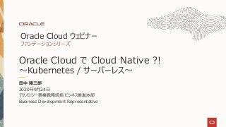 Oracle Cloud ウェビナー
ファンデーションシリーズ
田中 隆三郎
2020年9月24日
テクノロジー事業戦略統括 ビジネス推進本部
Business Development Representative
Oracle Cloud で Cloud Native ?!
～Kubernetes / サーバーレス～
 