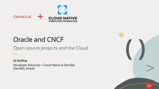 Oracle and CNCF
Open source projects and the Cloud
Eli Schilling
Developer Advocate – Cloud Native & DevOps
(DevRel), Oracle
 
