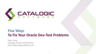 Five Ways
To Fix Your Oracle Dev-Test Problems
1
Peter Eicher
Catalogic Director of Marketing
peicher@catalogicsoftware.com
 