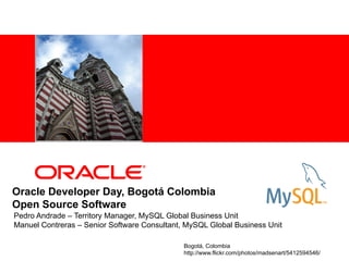 <Insert Picture Here>




Oracle Developer Day, Bogotá Colombia
Open Source Software
Pedro Andrade – Territory Manager, MySQL Global Business Unit
Manuel Contreras – Senior Software Consultant, MySQL Global Business Unit

                                              Bogotá, Colombia
                                              http://www.flickr.com/photos/madsenart/5412594546/
 