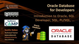 Oracle Database
for Developers
Introduction to Oracle, SQL
Developer, SQL, PL/SQL, …
Svetlin Nakov
Technical Trainer
www.nakov.com
Software University
http://softuni.bg
 