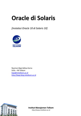 Oracle di Solaris
[Instalasi Oracle 10 di Solaris 10]




Nyoman Bogi Aditya Karna
Sisfo – IM Telkom
bogi@imtelkom.ac.id
http://bogi.blog.imtelkom.ac.id




                     Institut Manajemen Telkom
                         http://www.imtelkom.ac.id
 