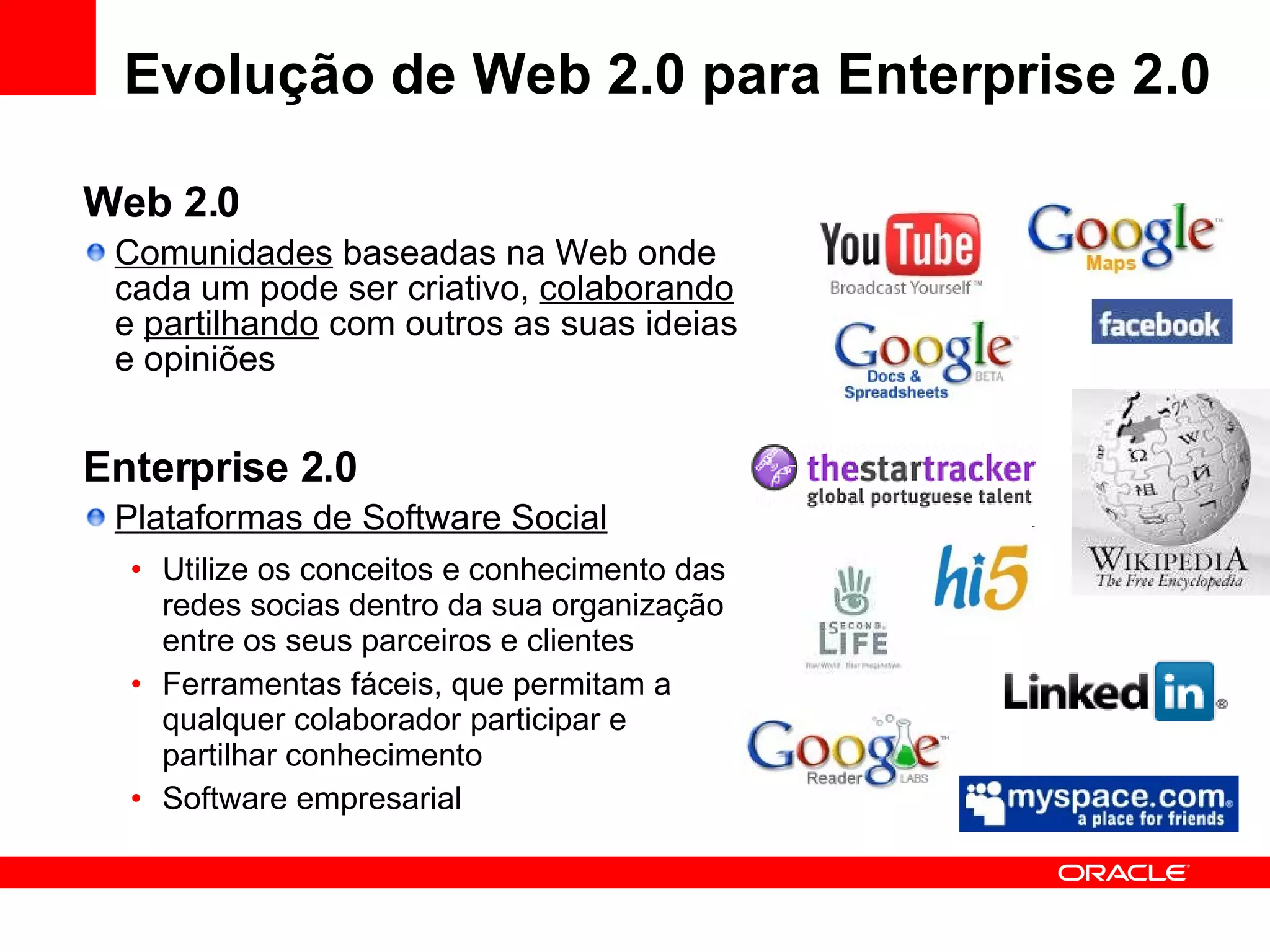 Web 2.0 Comunidades  baseadas na Web onde cada um pode ser criativo,  colaborando  e  partilhando  com outros as suas ideias e opiniões Enterprise 2.0 Plataformas de Software Social Utilize os conceitos e conhecimento das redes socias dentro da sua organização  entre os seus parceiros e clientes Ferramentas fáceis, que permitam a qualquer colaborador participar e partilhar conhecimento Software empresarial Evolução de Web 2.0 para Enterprise 2.0 