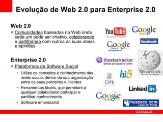 Web 2.0 Comunidades  baseadas na Web onde cada um pode ser criativo,  colaborando  e  partilhando  com outros as suas ideias e opiniões Enterprise 2.0 Plataformas de Software Social Utilize os conceitos e conhecimento das redes socias dentro da sua organização  entre os seus parceiros e clientes Ferramentas fáceis, que permitam a qualquer colaborador participar e partilhar conhecimento Software empresarial Evolução de Web 2.0 para Enterprise 2.0 
