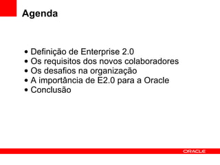 Agenda Definição de Enterprise 2.0 Os requisitos dos novos colaboradores Os desafios na organização A importância de E2.0 para a Oracle Conclusão 