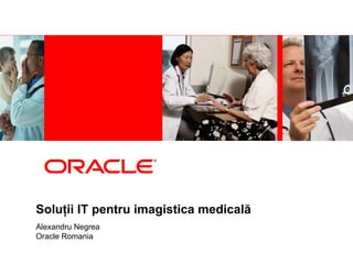 Soluţii IT pentru imagistica medicală
Alexandru Negrea
Oracle Romania
 