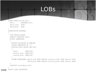 13/49
LOBs
CREATE TABLE dw.lob_tab (
Datos VARCHAR2(100),
datos_clob CLOB,
datos_blob BLOB
)
ORGANIZATION EXTERNAL
(
TYPE ...