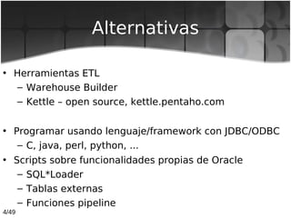 4/49
Alternativas
• Herramientas ETL
– Warehouse Builder
– Kettle – open source, kettle.pentaho.com
• Programar usando len...