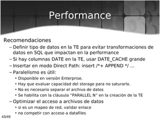 43/49
Performance
Recomendaciones
– Definir tipo de datos en la TE para evitar transformaciones de
datos en SQL que impact...
