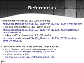 49/49
Referencias
• External table concepts 11.2 (utilities guide)
http://docs.oracle.com/cd/E11882_01/server.112/e22490/e...