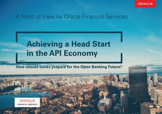 A Point of View by Oracle Financial Services
How should banks prepare for the Open Banking Future?
Achieving a Head Start
in the API Economy
 